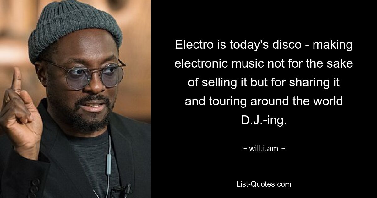 Electro is today's disco - making electronic music not for the sake of selling it but for sharing it and touring around the world D.J.-ing. — © will.i.am