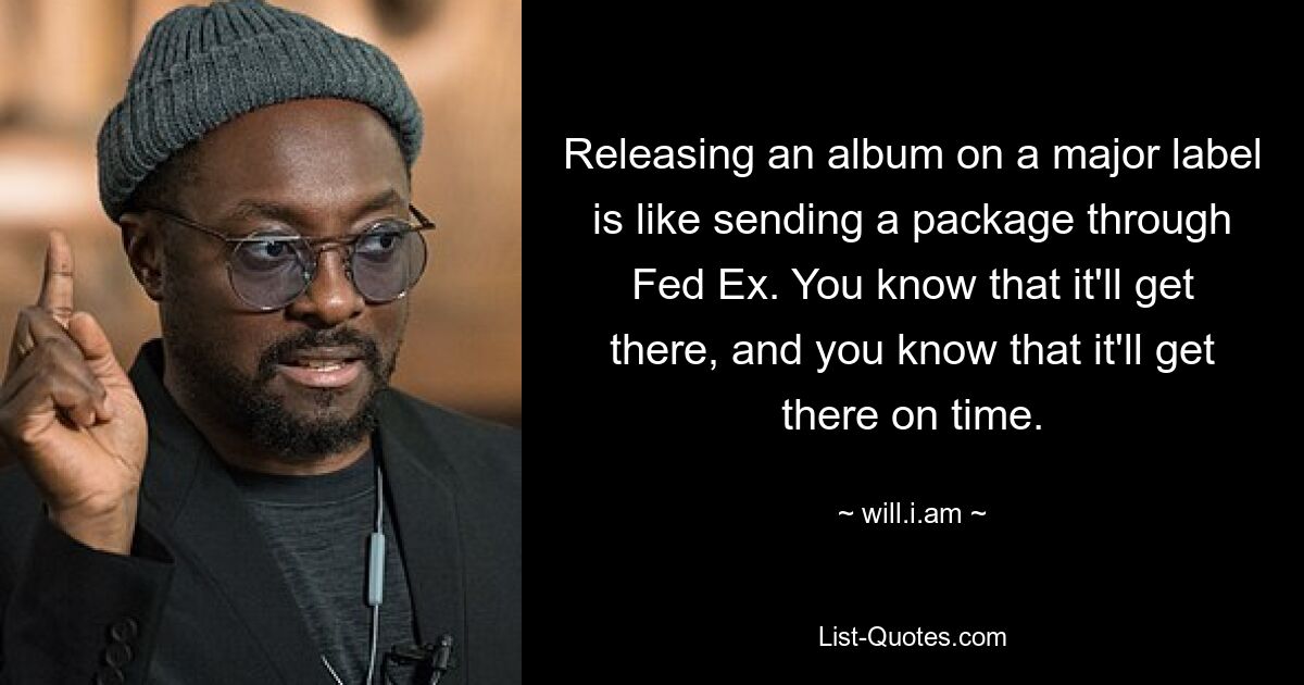 Releasing an album on a major label is like sending a package through Fed Ex. You know that it'll get there, and you know that it'll get there on time. — © will.i.am