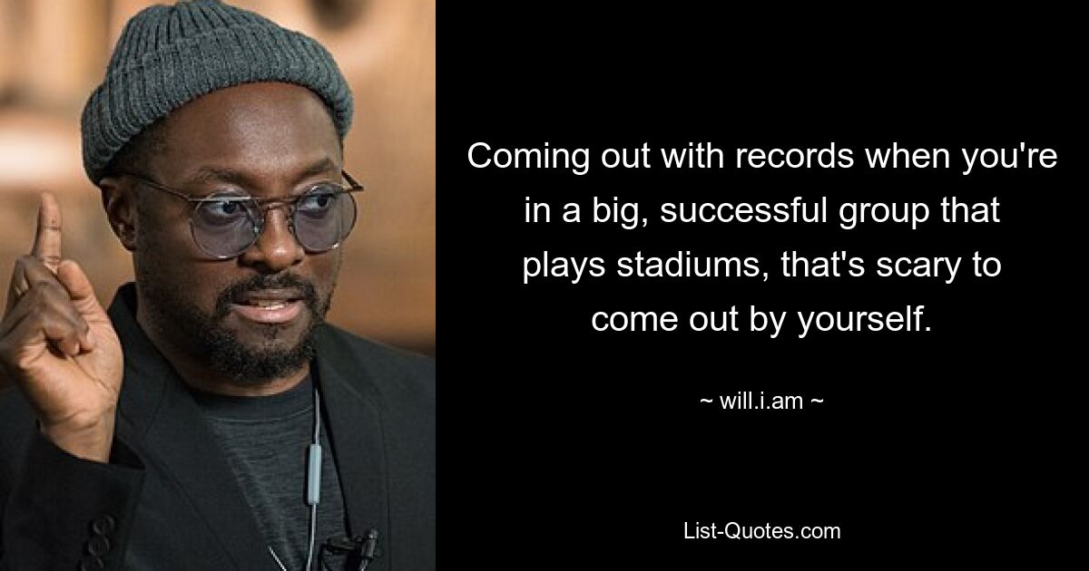 Coming out with records when you're in a big, successful group that plays stadiums, that's scary to come out by yourself. — © will.i.am