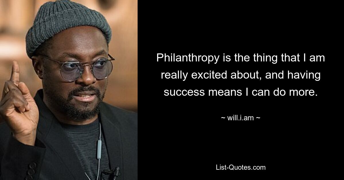 Philanthropy is the thing that I am really excited about, and having success means I can do more. — © will.i.am