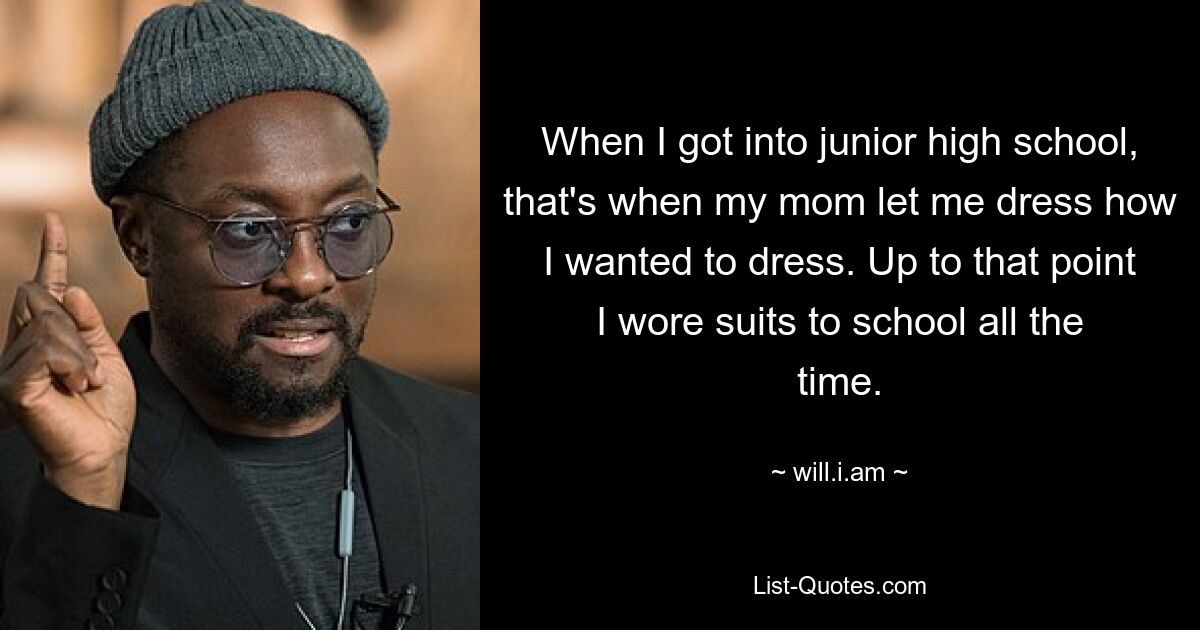 When I got into junior high school, that's when my mom let me dress how I wanted to dress. Up to that point I wore suits to school all the time. — © will.i.am