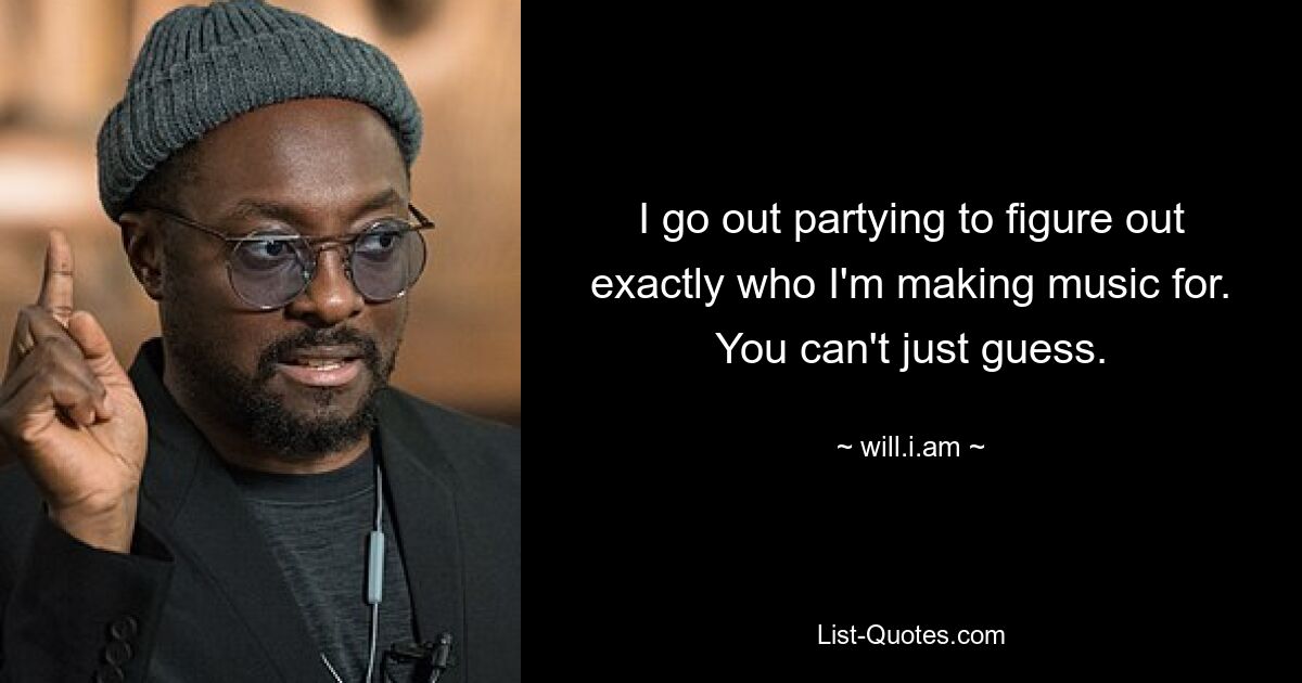 I go out partying to figure out exactly who I'm making music for. You can't just guess. — © will.i.am