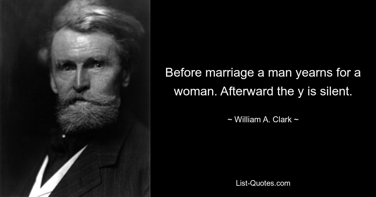 Before marriage a man yearns for a woman. Afterward the y is silent. — © William A. Clark