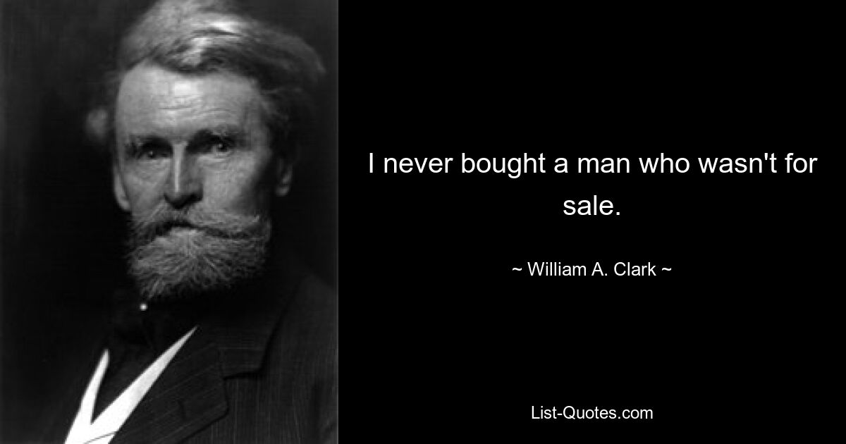 I never bought a man who wasn't for sale. — © William A. Clark