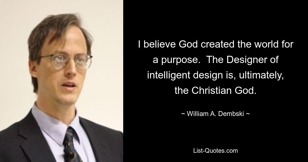 I believe God created the world for a purpose.  The Designer of intelligent design is, ultimately, the Christian God. — © William A. Dembski