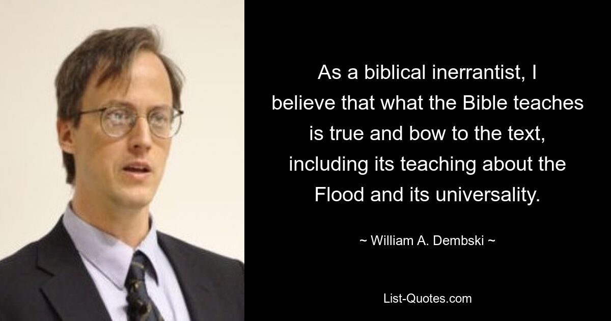 Как библейский безошибочник, я верю, что то, чему учит Библия, истинно, и склоняюсь перед текстом, включая его учение о Потопе и его универсальности. — © Уильям А. Дембски
