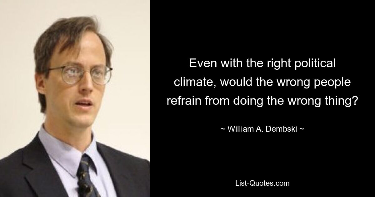 Even with the right political climate, would the wrong people refrain from doing the wrong thing? — © William A. Dembski