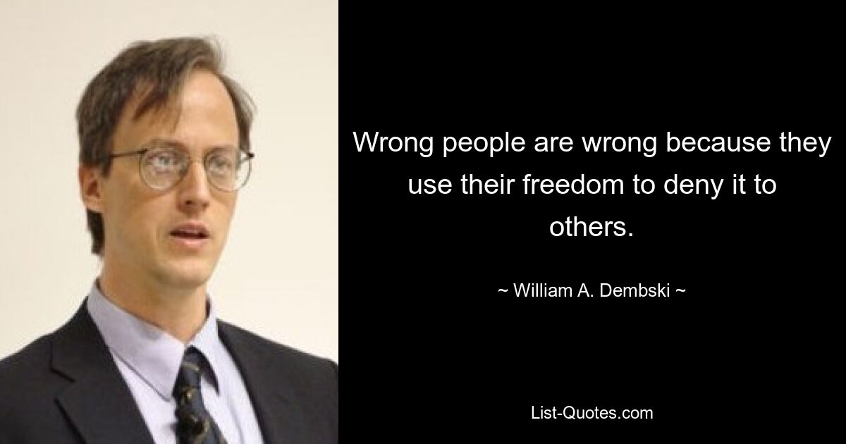 Wrong people are wrong because they use their freedom to deny it to others. — © William A. Dembski