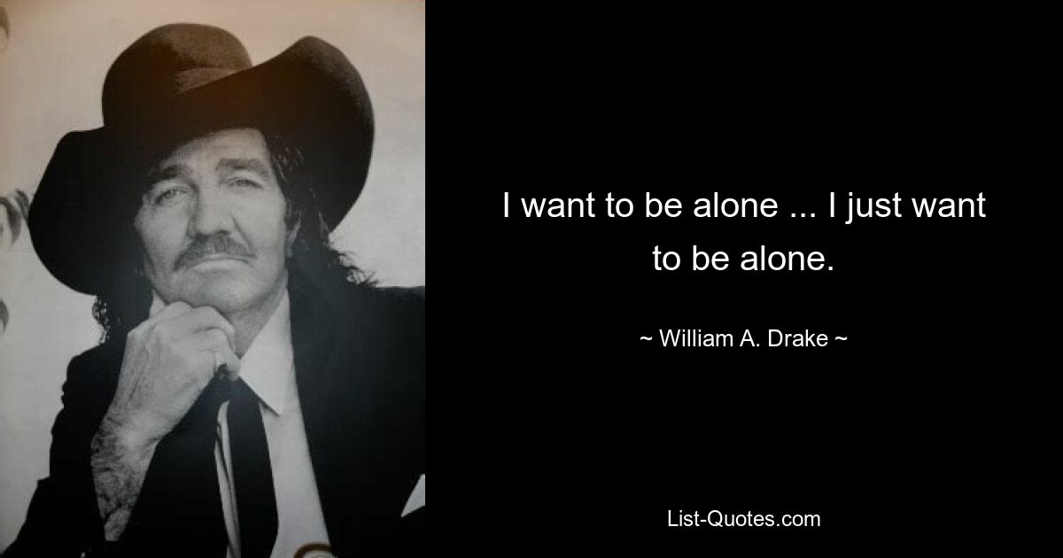 I want to be alone ... I just want to be alone. — © William A. Drake