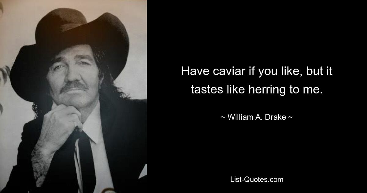 Have caviar if you like, but it tastes like herring to me. — © William A. Drake