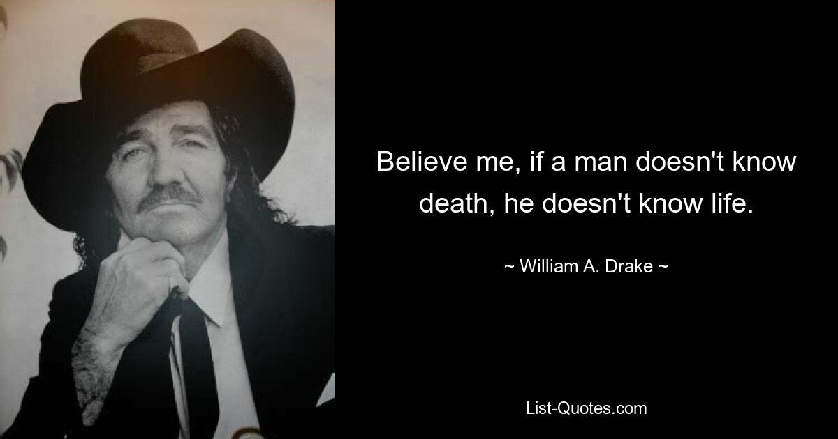 Believe me, if a man doesn't know death, he doesn't know life. — © William A. Drake