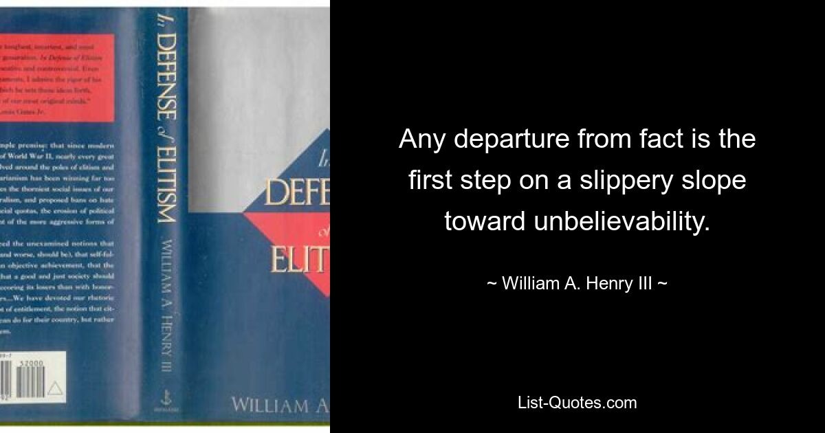 Any departure from fact is the first step on a slippery slope toward unbelievability. — © William A. Henry III