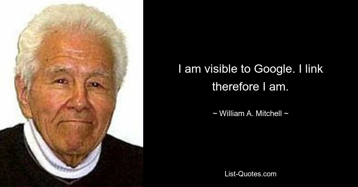 I am visible to Google. I link therefore I am. — © William A. Mitchell