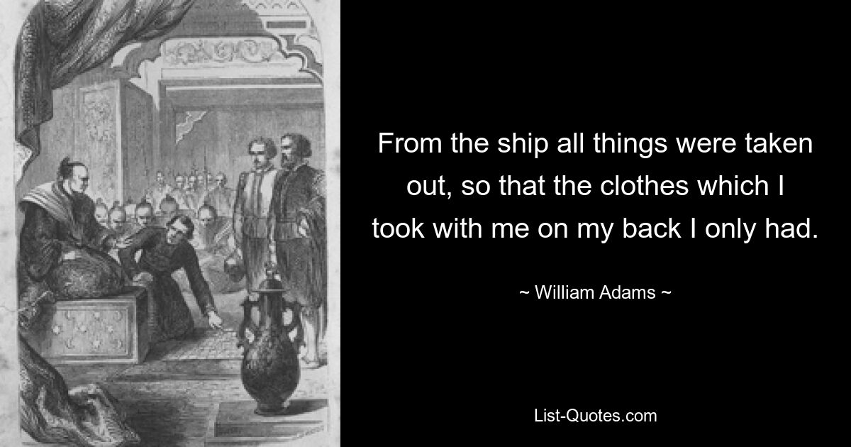 From the ship all things were taken out, so that the clothes which I took with me on my back I only had. — © William Adams