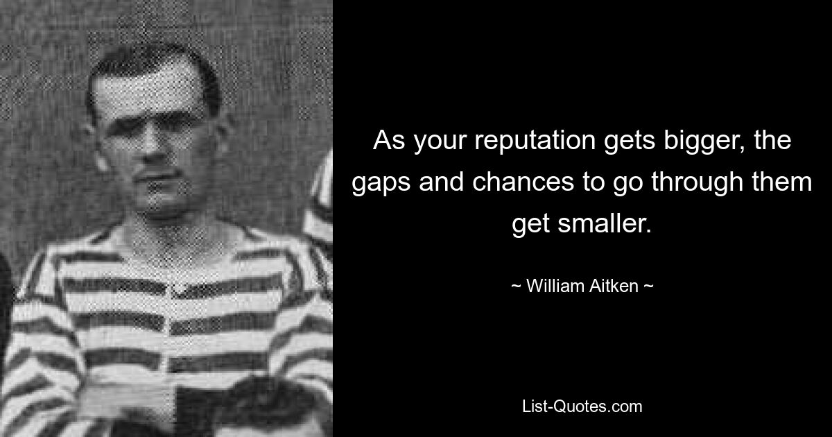 As your reputation gets bigger, the gaps and chances to go through them get smaller. — © William Aitken