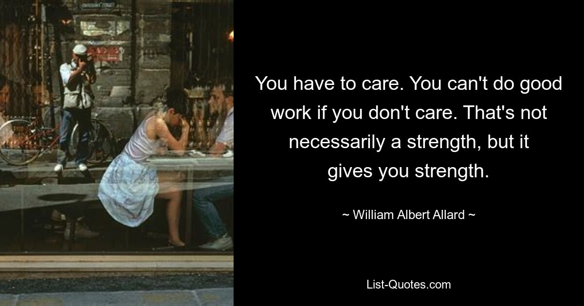 You have to care. You can't do good work if you don't care. That's not necessarily a strength, but it gives you strength. — © William Albert Allard