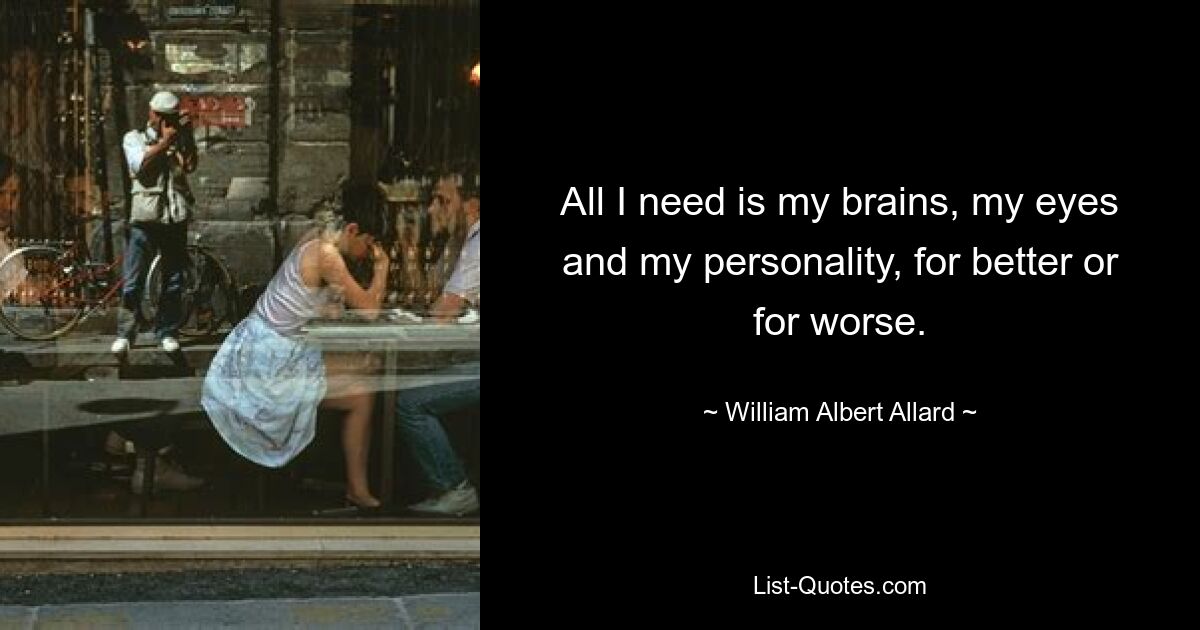 All I need is my brains, my eyes and my personality, for better or for worse. — © William Albert Allard