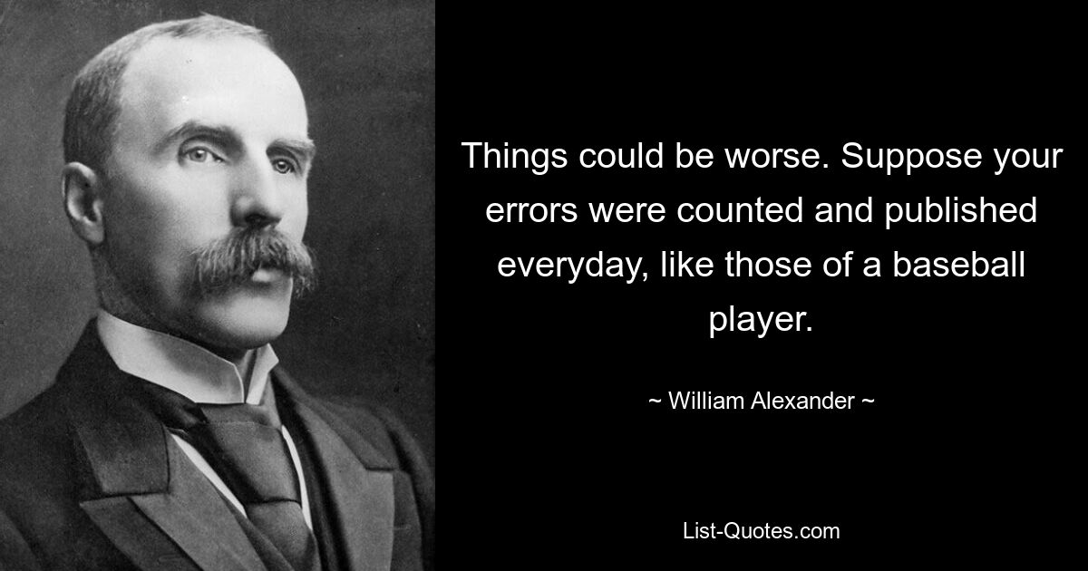 Things could be worse. Suppose your errors were counted and published everyday, like those of a baseball player. — © William Alexander