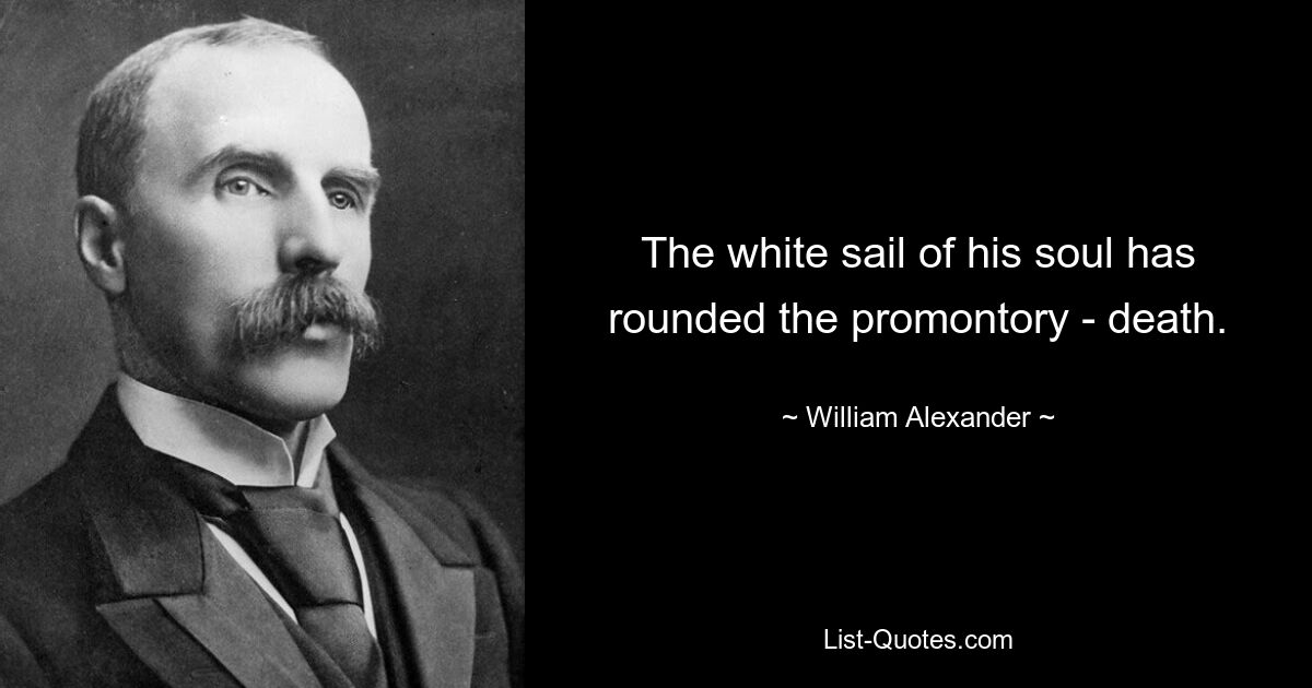 The white sail of his soul has rounded the promontory - death. — © William Alexander