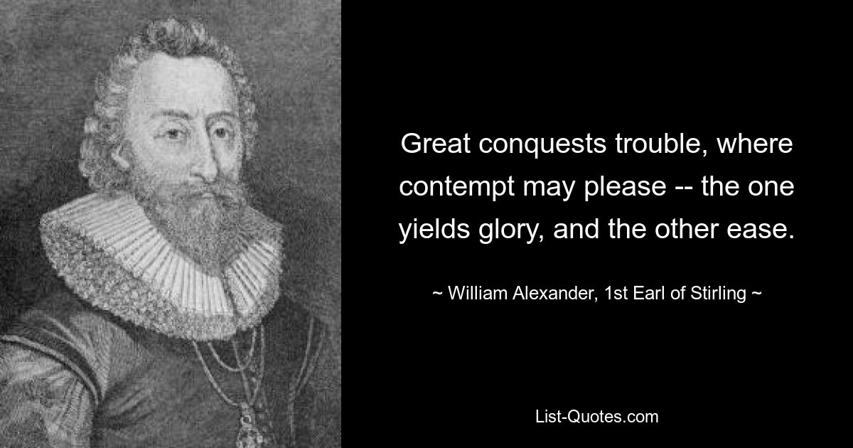 Great conquests trouble, where contempt may please -- the one yields glory, and the other ease. — © William Alexander, 1st Earl of Stirling