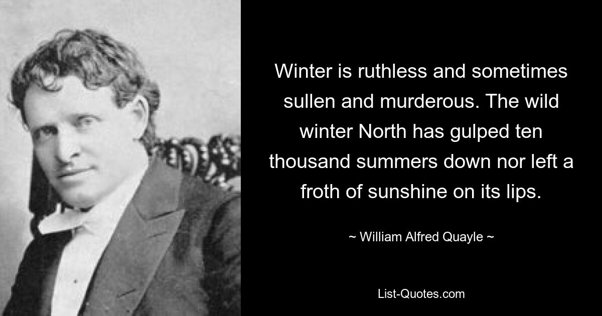 Winter is ruthless and sometimes sullen and murderous. The wild winter North has gulped ten thousand summers down nor left a froth of sunshine on its lips. — © William Alfred Quayle