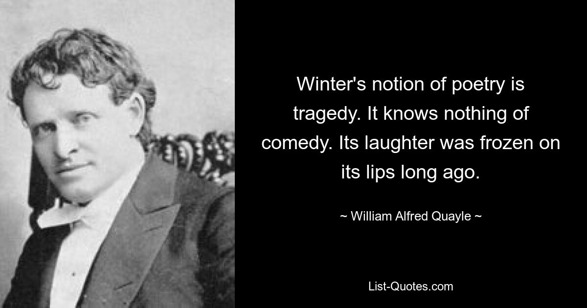 Winter's notion of poetry is tragedy. It knows nothing of comedy. Its laughter was frozen on its lips long ago. — © William Alfred Quayle