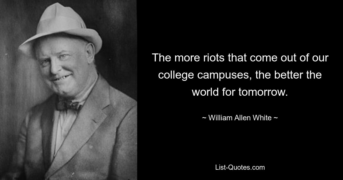 The more riots that come out of our college campuses, the better the world for tomorrow. — © William Allen White