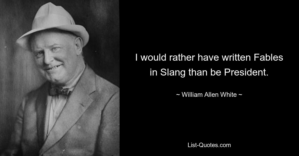 I would rather have written Fables in Slang than be President. — © William Allen White