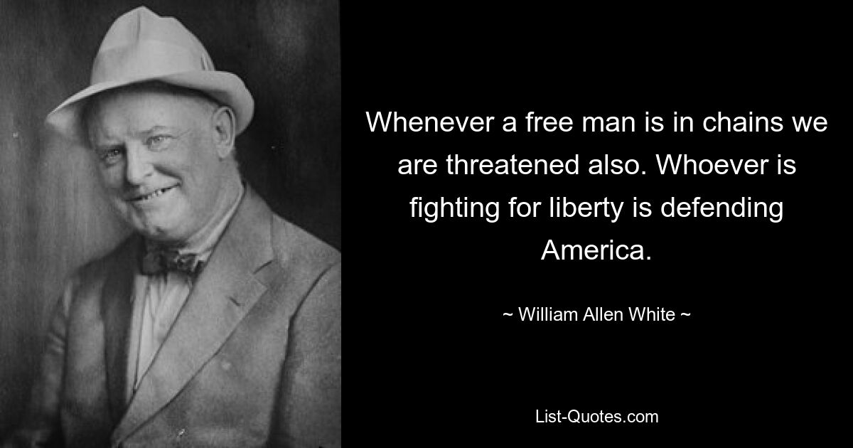 Whenever a free man is in chains we are threatened also. Whoever is fighting for liberty is defending America. — © William Allen White