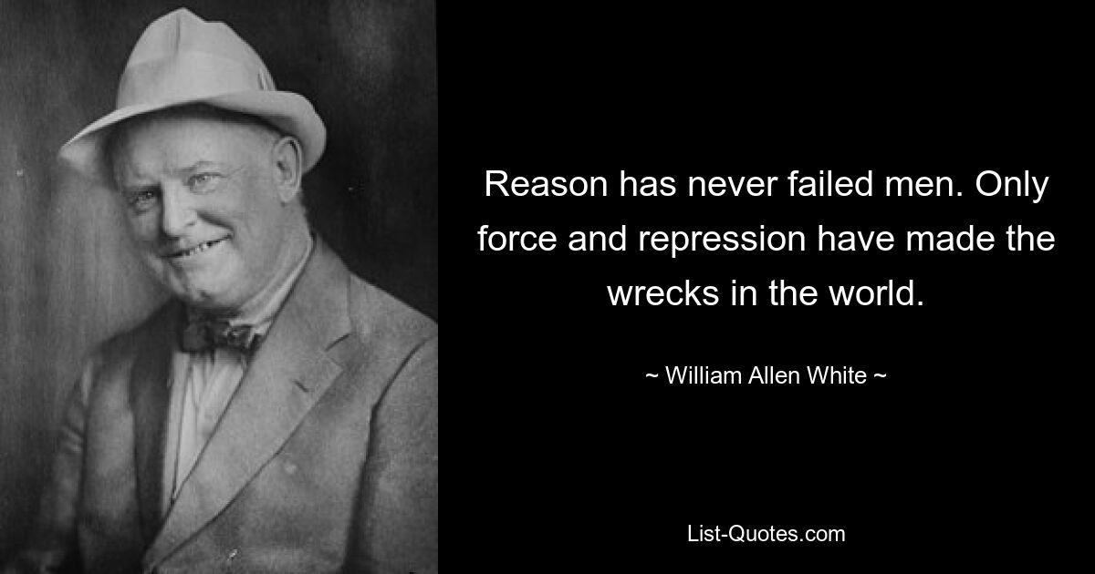 Reason has never failed men. Only force and repression have made the wrecks in the world. — © William Allen White