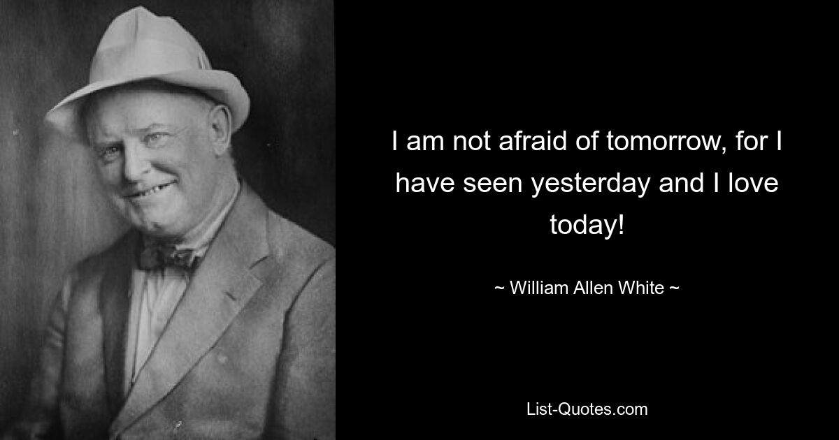 I am not afraid of tomorrow, for I have seen yesterday and I love today! — © William Allen White