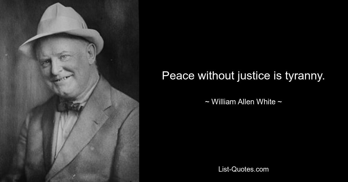 Peace without justice is tyranny. — © William Allen White