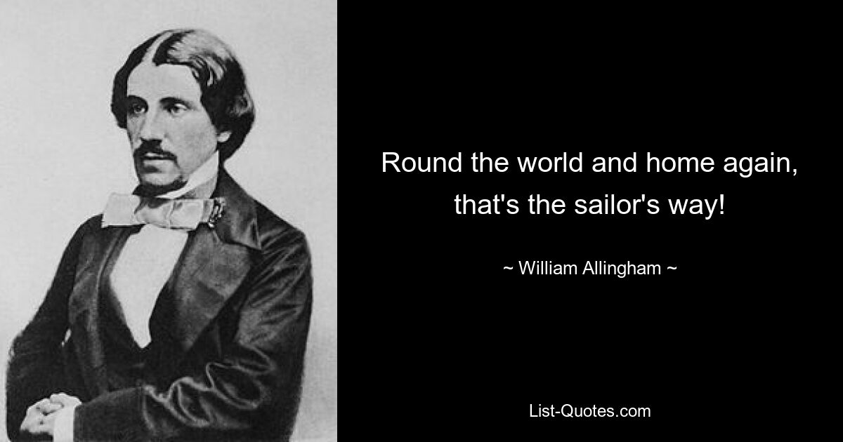 Round the world and home again, that's the sailor's way! — © William Allingham