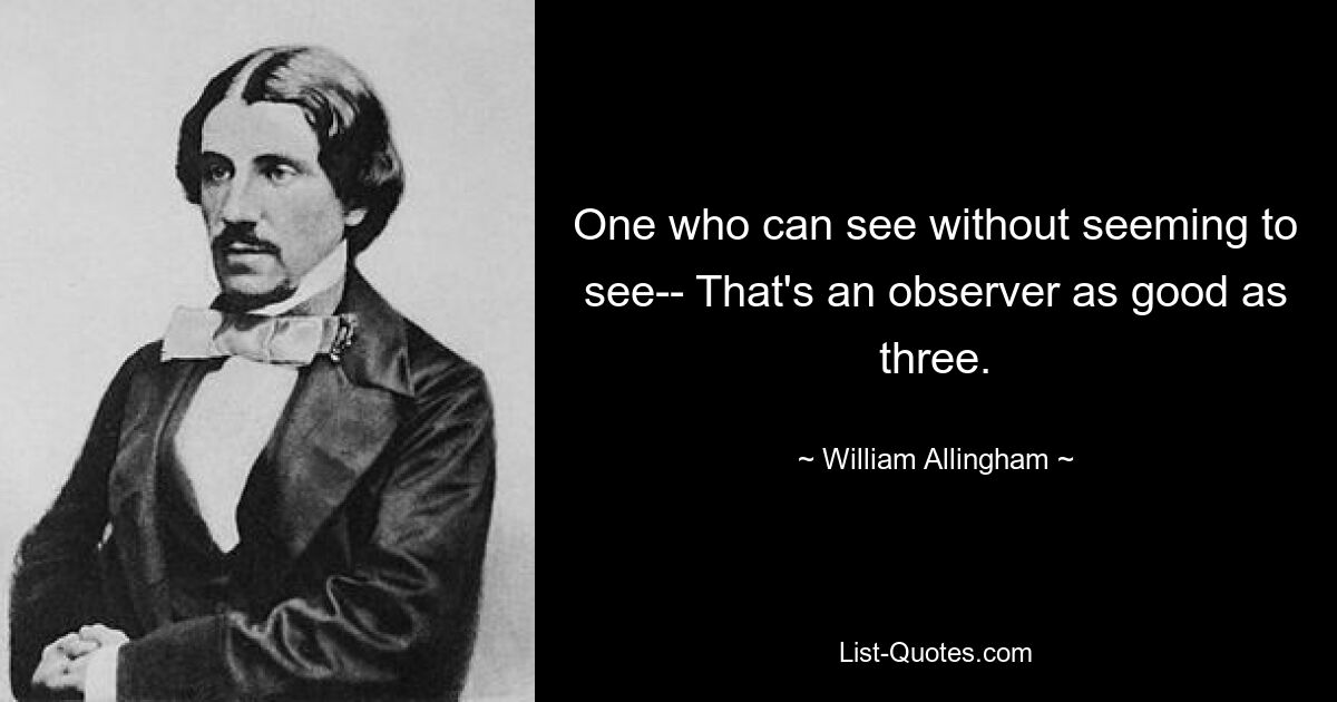 One who can see without seeming to see-- That's an observer as good as three. — © William Allingham