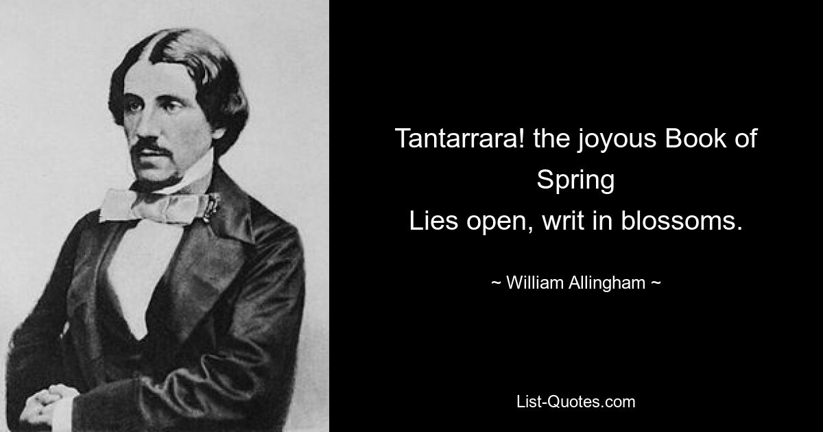 Tantarrara! the joyous Book of Spring
Lies open, writ in blossoms. — © William Allingham