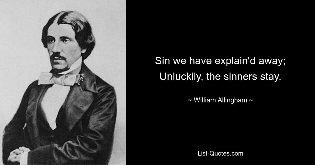 Sin we have explain'd away; Unluckily, the sinners stay. — © William Allingham