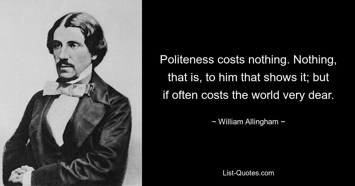 Politeness costs nothing. Nothing, that is, to him that shows it; but if often costs the world very dear. — © William Allingham