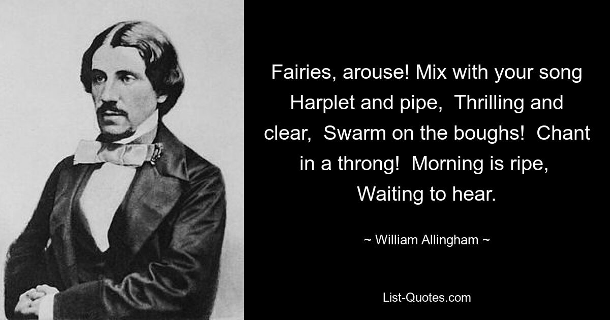 Fairies, arouse! Mix with your song Harplet and pipe,  Thrilling and clear,  Swarm on the boughs!  Chant in a throng!  Morning is ripe,  Waiting to hear. — © William Allingham