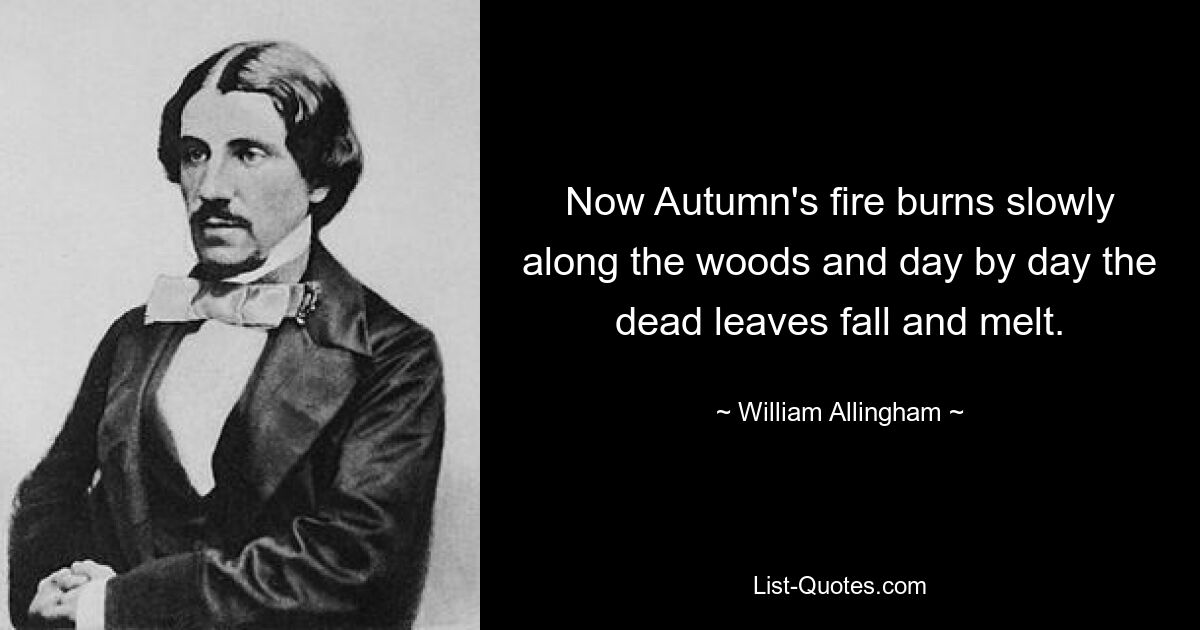 Now Autumn's fire burns slowly along the woods and day by day the dead leaves fall and melt. — © William Allingham