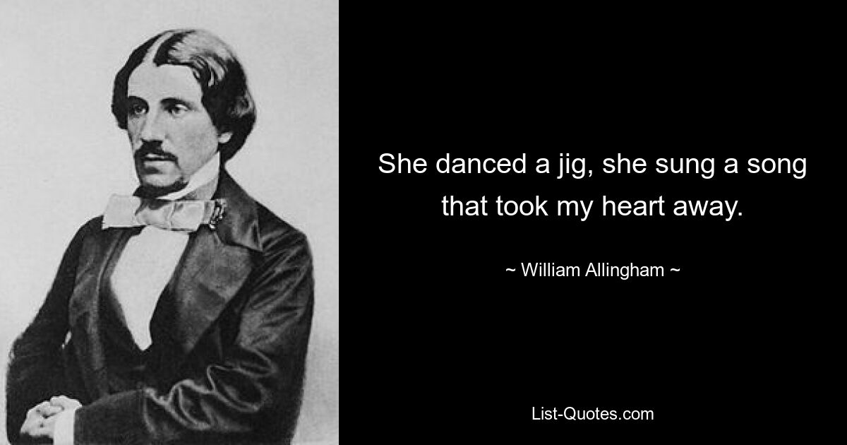 She danced a jig, she sung a song that took my heart away. — © William Allingham