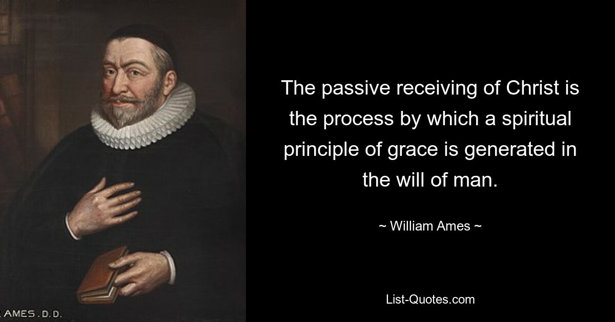 Пассивное принятие Христа – это процесс, посредством которого в воле человека зарождается духовный принцип благодати. — © Уильям Эймс 