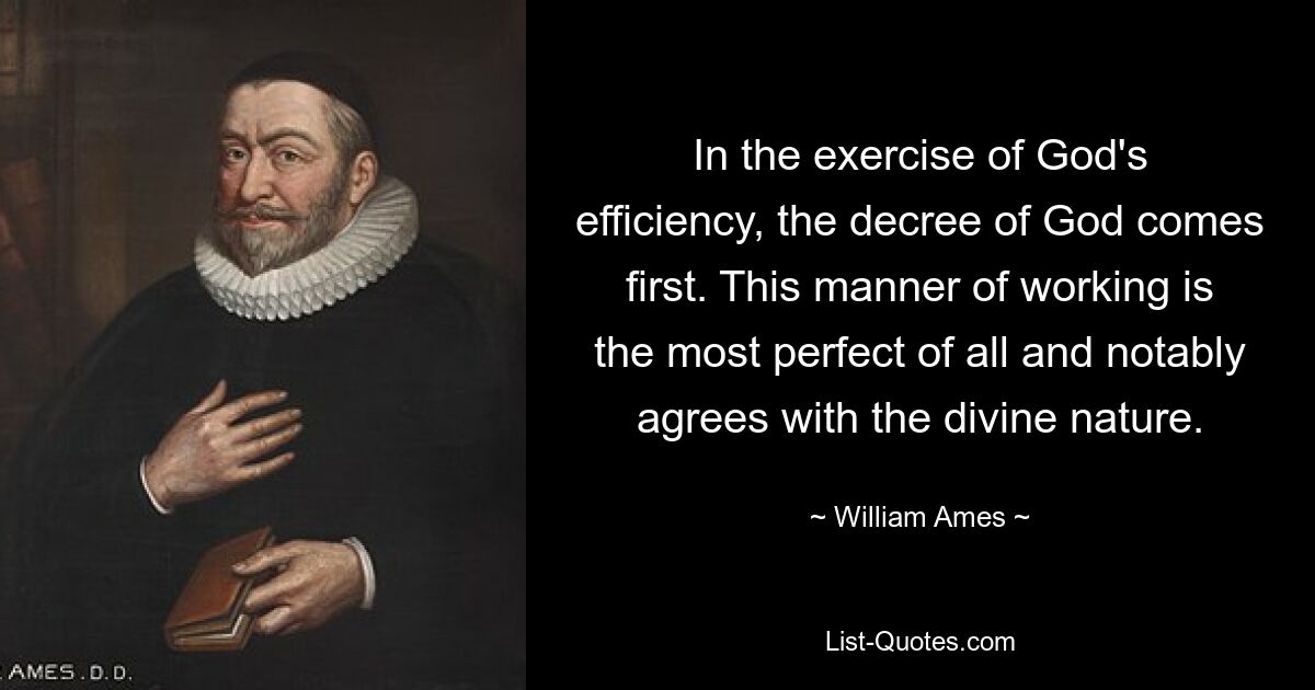 In the exercise of God's efficiency, the decree of God comes first. This manner of working is the most perfect of all and notably agrees with the divine nature. — © William Ames