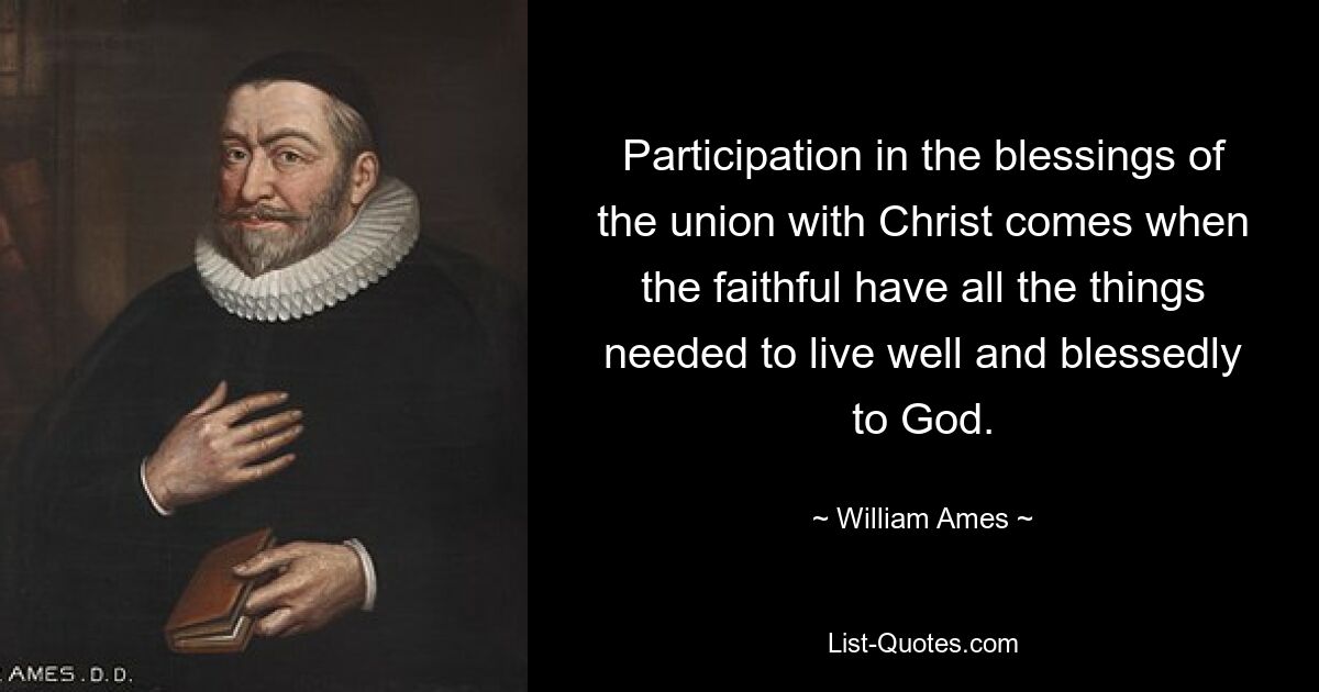 Participation in the blessings of the union with Christ comes when the faithful have all the things needed to live well and blessedly to God. — © William Ames