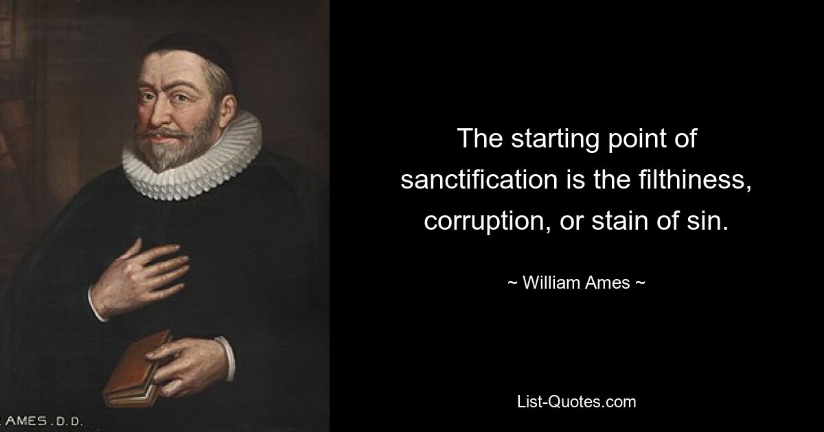 The starting point of sanctification is the filthiness, corruption, or stain of sin. — © William Ames