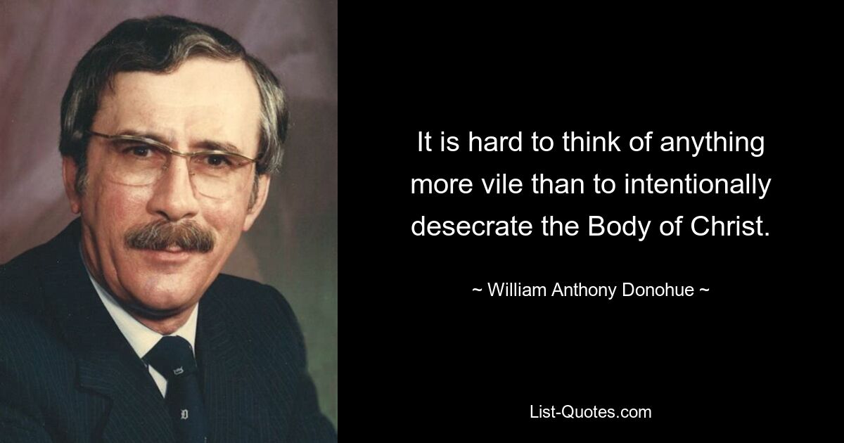 It is hard to think of anything more vile than to intentionally desecrate the Body of Christ. — © William Anthony Donohue