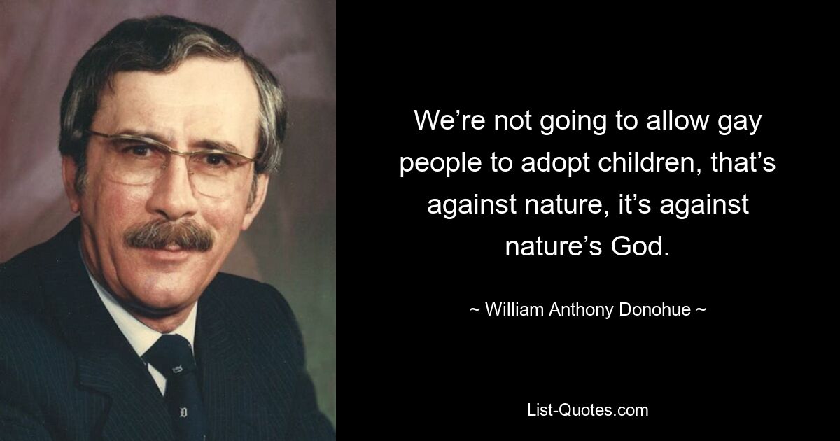 We’re not going to allow gay people to adopt children, that’s against nature, it’s against nature’s God. — © William Anthony Donohue