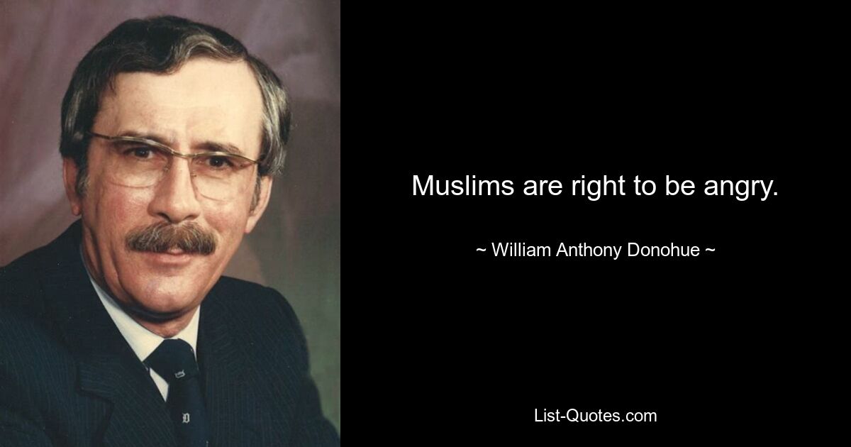 Muslims are right to be angry. — © William Anthony Donohue