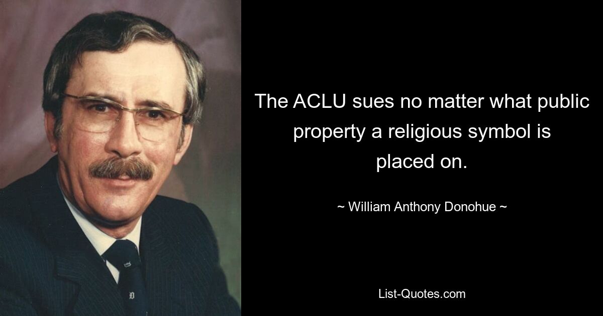 The ACLU sues no matter what public property a religious symbol is placed on. — © William Anthony Donohue