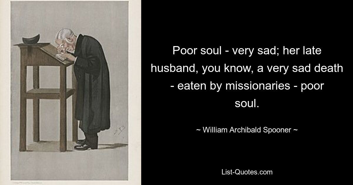 Poor soul - very sad; her late husband, you know, a very sad death - eaten by missionaries - poor soul. — © William Archibald Spooner