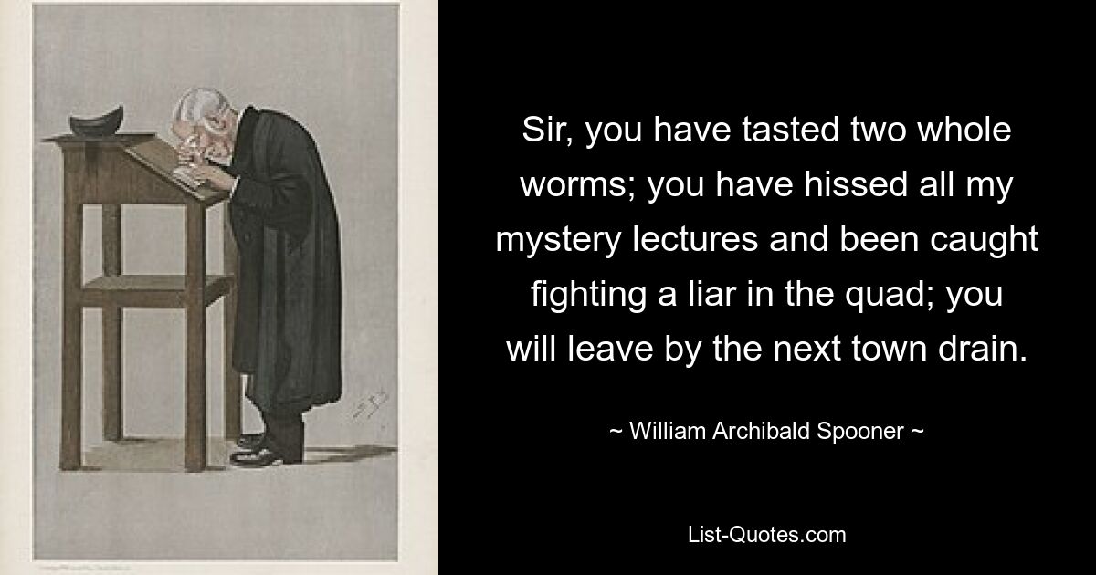 Sir, you have tasted two whole worms; you have hissed all my mystery lectures and been caught fighting a liar in the quad; you will leave by the next town drain. — © William Archibald Spooner